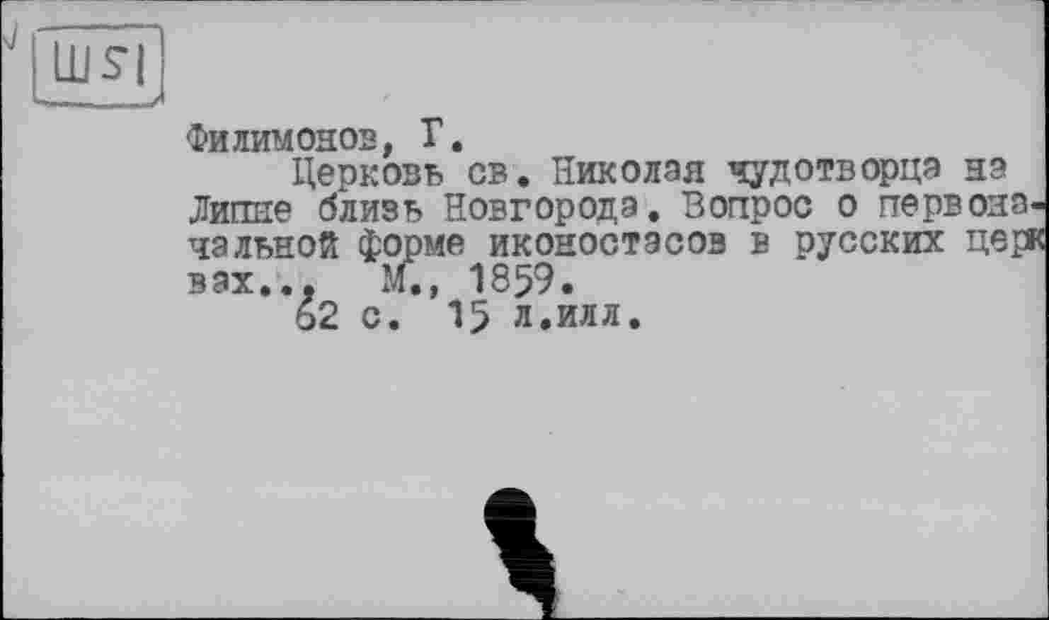 ﻿Филимонов, Г.
Церковь св. Николая чудотворца нэ Липне близь Новгорода. Вопрос о первоначальной форме иконостасов в русских церк вах.., М., 1859. с. 15 л.илл.